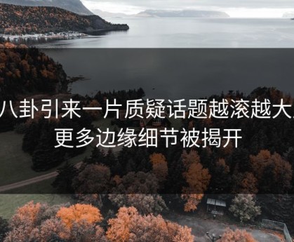 51八卦引来一片质疑话题越滚越大后，更多边缘细节被揭开