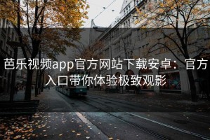 芭乐视频app官方网站下载安卓：官方入口带你体验极致观影