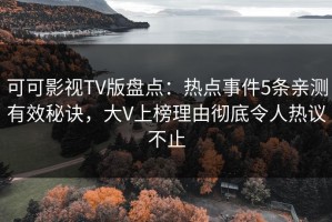可可影视TV版盘点：热点事件5条亲测有效秘诀，大V上榜理由彻底令人热议不止