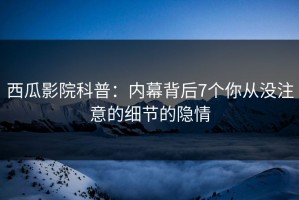 西瓜影院科普：内幕背后7个你从没注意的细节的隐情