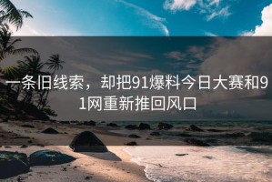 一条旧线索，却把91爆料今日大赛和91网重新推回风口