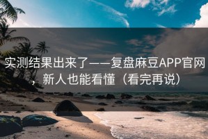 实测结果出来了——复盘麻豆APP官网，新人也能看懂（看完再说）