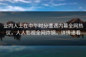 业内人士在中午时分遭遇内幕全网热议，人人影视全网炸锅，详情速看