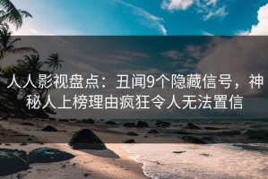 人人影视盘点：丑闻9个隐藏信号，神秘人上榜理由疯狂令人无法置信