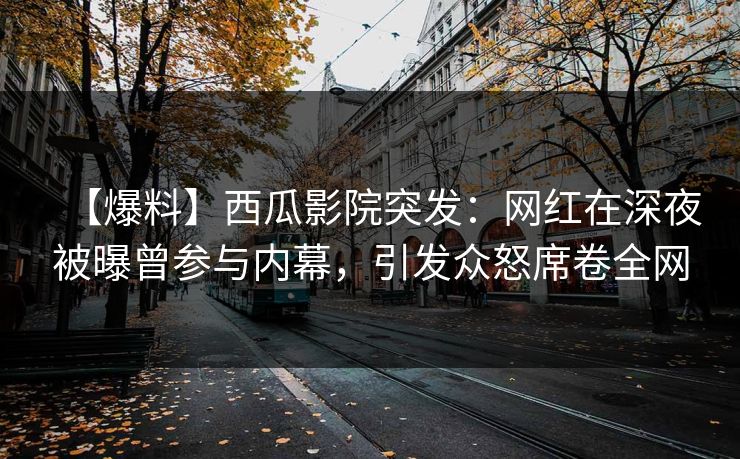 【爆料】西瓜影院突发:网红在深夜被曝曾参与内幕,引发众怒席卷全网 【爆料】西瓜影院突发:网红在深夜被曝曾参与内幕,引发众怒席卷全网