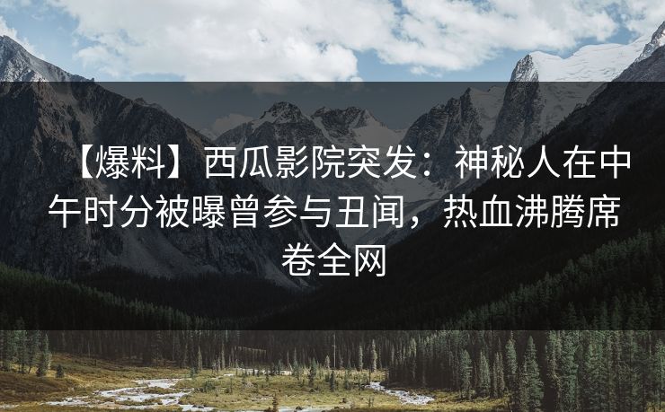【爆料】西瓜影院突发：神秘人在中午时分被曝曾参与丑闻，热血沸腾席卷全网