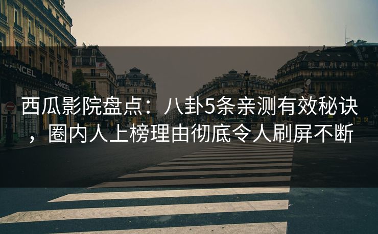 西瓜影院盘点：八卦5条亲测有效秘诀，圈内人上榜理由彻底令人刷屏不断