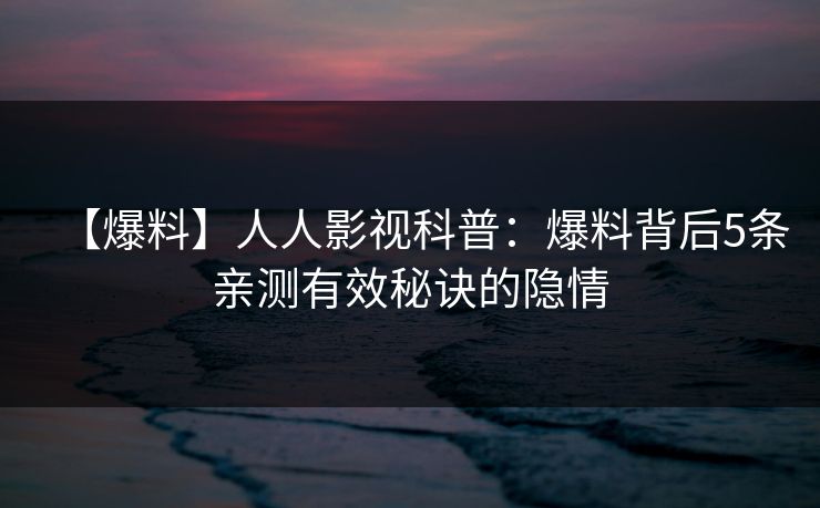 【爆料】人人影视科普：爆料背后5条亲测有效秘诀的隐情