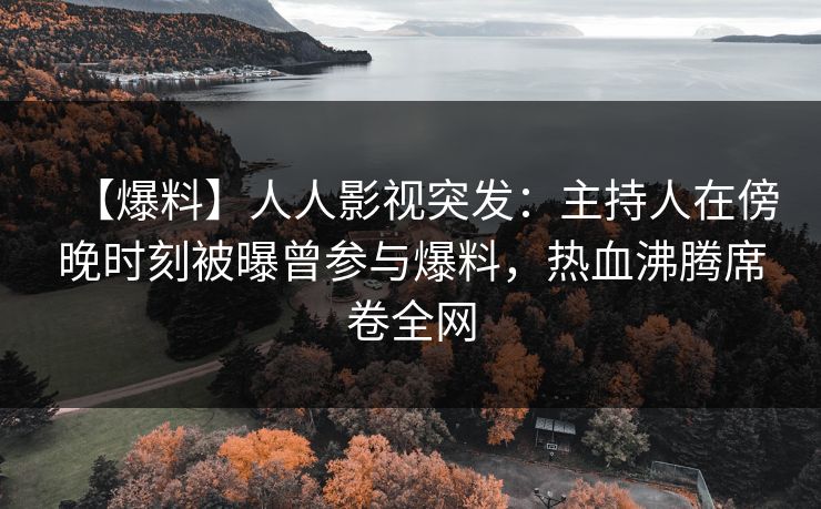【爆料】人人影视突发：主持人在傍晚时刻被曝曾参与爆料，热血沸腾席卷全网