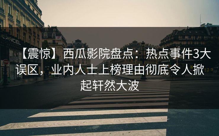 【震惊】西瓜影院盘点：热点事件3大误区，业内人士上榜理由彻底令人掀起轩然大波