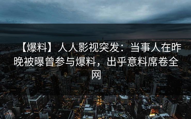 【爆料】人人影视突发:当事人在昨晚被曝曾参与爆料,出乎意料席卷全网 【爆料】人人影视突发:当事人在昨晚被曝曾参与爆料,出乎意料席卷全网