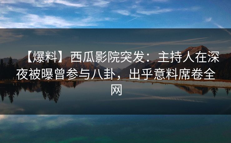 【爆料】西瓜影院突发：主持人在深夜被曝曾参与八卦，出乎意料席卷全网