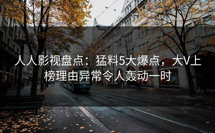 人人影视盘点：猛料5大爆点，大V上榜理由异常令人轰动一时