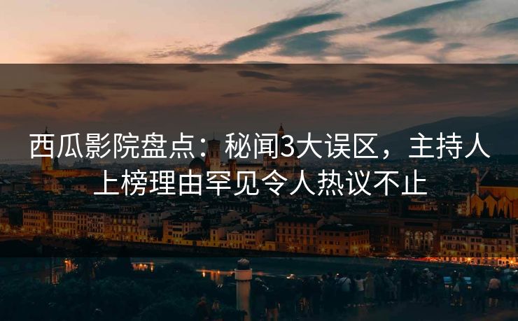 西瓜影院盘点：秘闻3大误区，主持人上榜理由罕见令人热议不止
