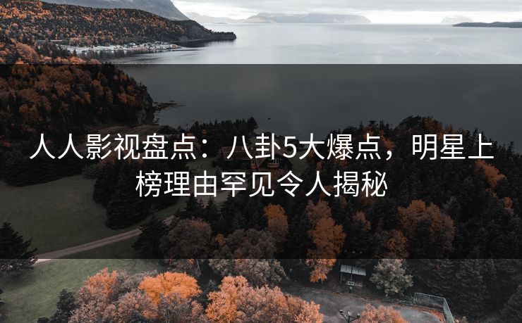 人人影视盘点：八卦5大爆点，明星上榜理由罕见令人揭秘