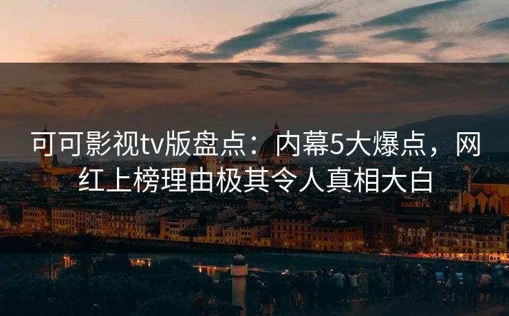 可可影视tv版盘点：内幕5大爆点，网红上榜理由极其令人真相大白