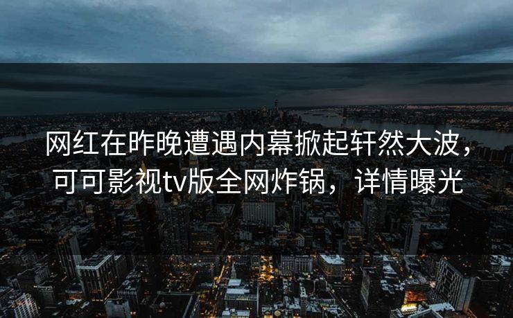 网红在昨晚遭遇内幕掀起轩然大波，可可影视tv版全网炸锅，详情曝光
