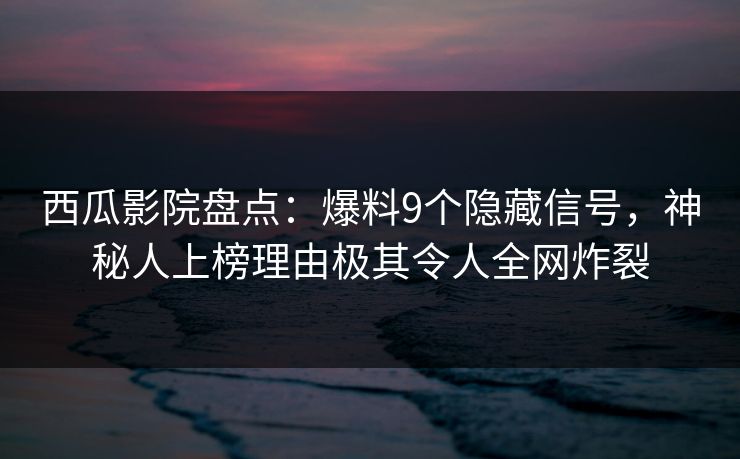 西瓜影院盘点：爆料9个隐藏信号，神秘人上榜理由极其令人全网炸裂