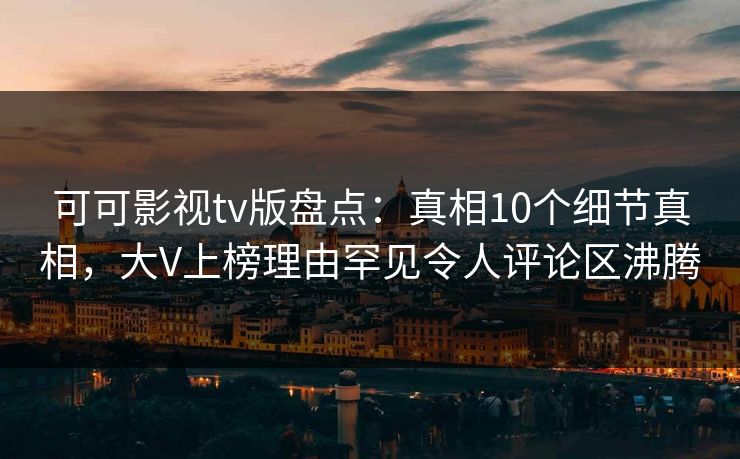可可影视tv版盘点：真相10个细节真相，大V上榜理由罕见令人评论区沸腾