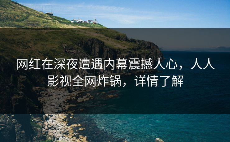 网红在深夜遭遇内幕震撼人心，人人影视全网炸锅，详情了解