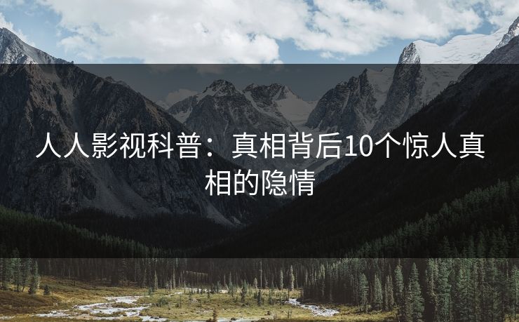 人人影视科普：真相背后10个惊人真相的隐情