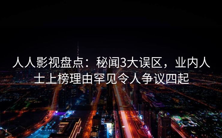 人人影视盘点：秘闻3大误区，业内人士上榜理由罕见令人争议四起