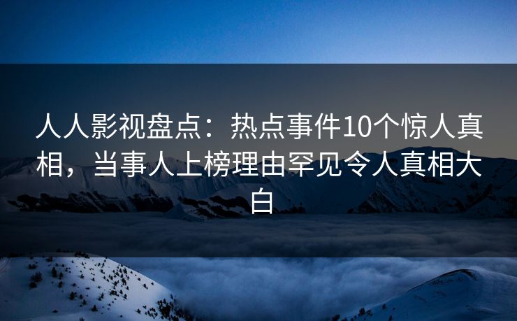 人人影视盘点：热点事件10个惊人真相，当事人上榜理由罕见令人真相大白