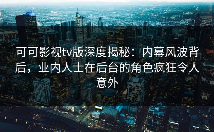 可可影视tv版深度揭秘：内幕风波背后，业内人士在后台的角色疯狂令人意外