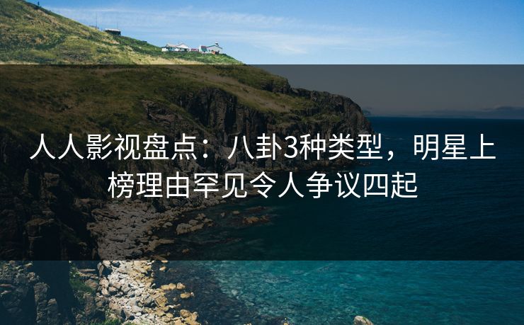 人人影视盘点：八卦3种类型，明星上榜理由罕见令人争议四起