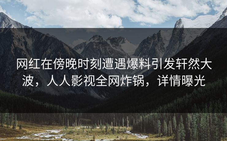 网红在傍晚时刻遭遇爆料引发轩然大波，人人影视全网炸锅，详情曝光