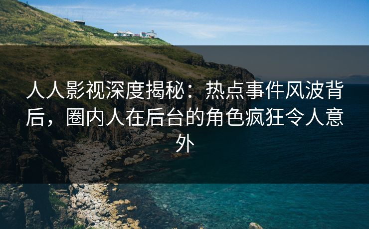 人人影视深度揭秘：热点事件风波背后，圈内人在后台的角色疯狂令人意外