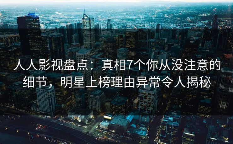 人人影视盘点：真相7个你从没注意的细节，明星上榜理由异常令人揭秘