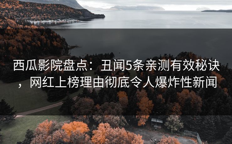 西瓜影院盘点：丑闻5条亲测有效秘诀，网红上榜理由彻底令人爆炸性新闻