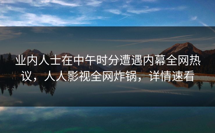 业内人士在中午时分遭遇内幕全网热议，人人影视全网炸锅，详情速看