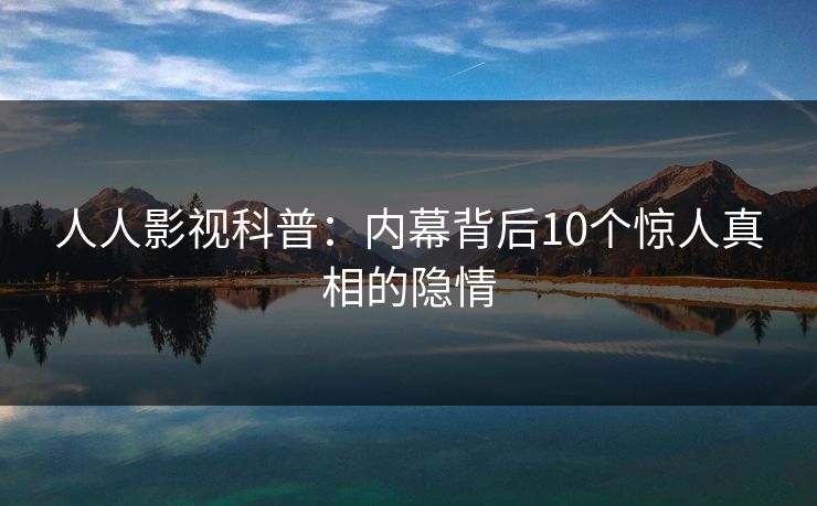 人人影视科普：内幕背后10个惊人真相的隐情