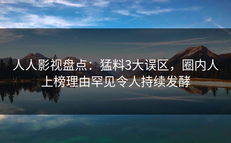 人人影视盘点：猛料3大误区，圈内人上榜理由罕见令人持续发酵