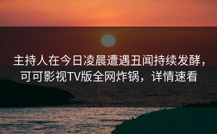 主持人在今日凌晨遭遇丑闻持续发酵，可可影视TV版全网炸锅，详情速看