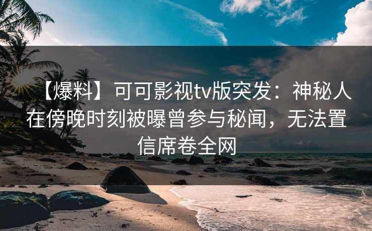 【爆料】可可影视tv版突发：神秘人在傍晚时刻被曝曾参与秘闻，无法置信席卷全网