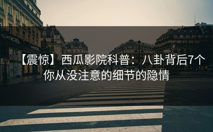【震惊】西瓜影院科普：八卦背后7个你从没注意的细节的隐情