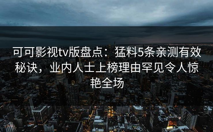 可可影视tv版盘点：猛料5条亲测有效秘诀，业内人士上榜理由罕见令人惊艳全场