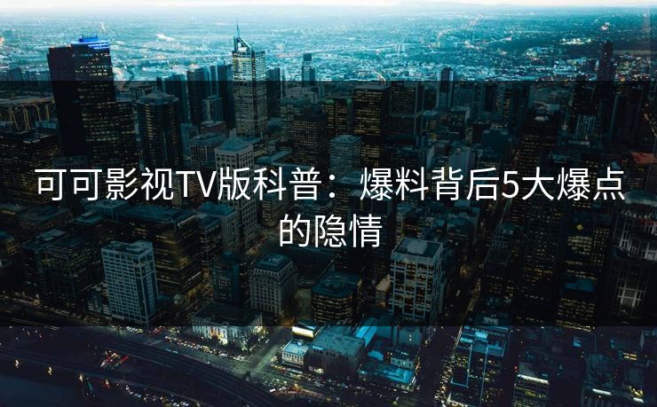 可可影视TV版科普：爆料背后5大爆点的隐情