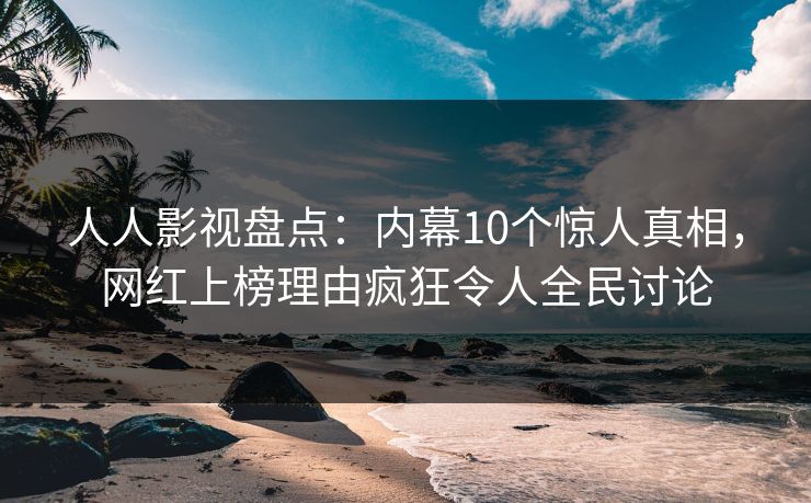 人人影视盘点：内幕10个惊人真相，网红上榜理由疯狂令人全民讨论