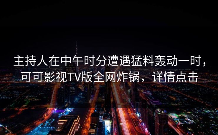 主持人在中午时分遭遇猛料轰动一时，可可影视TV版全网炸锅，详情点击