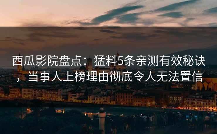 西瓜影院盘点：猛料5条亲测有效秘诀，当事人上榜理由彻底令人无法置信