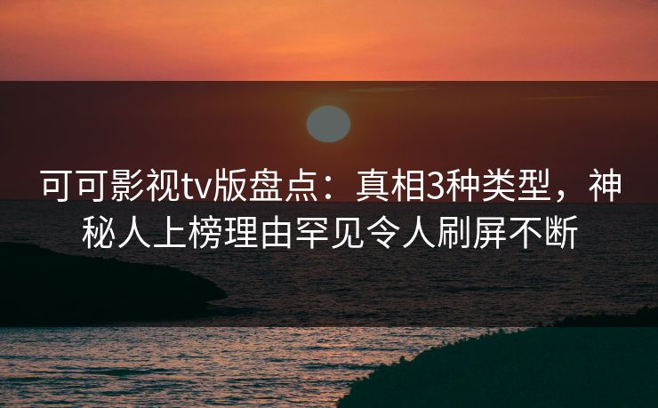 可可影视tv版盘点：真相3种类型，神秘人上榜理由罕见令人刷屏不断