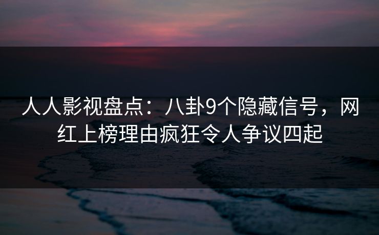 人人影视盘点:八卦9个隐藏信号,网红上榜理由疯狂令人争议四起 人人影视盘点:八卦9个隐藏信号,网红上榜理由疯狂令人争议四起