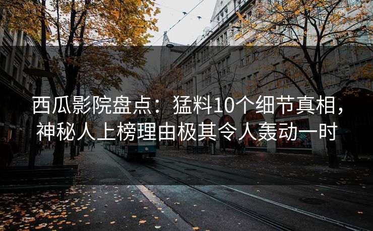 西瓜影院盘点：猛料10个细节真相，神秘人上榜理由极其令人轰动一时