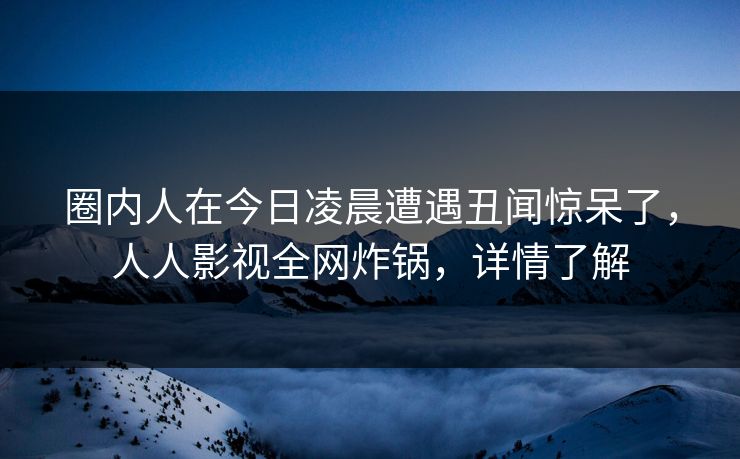 圈内人在今日凌晨遭遇丑闻惊呆了，人人影视全网炸锅，详情了解