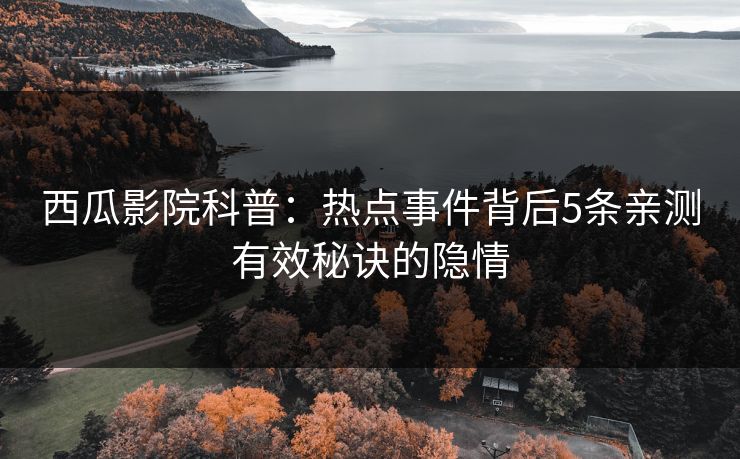 西瓜影院科普：热点事件背后5条亲测有效秘诀的隐情