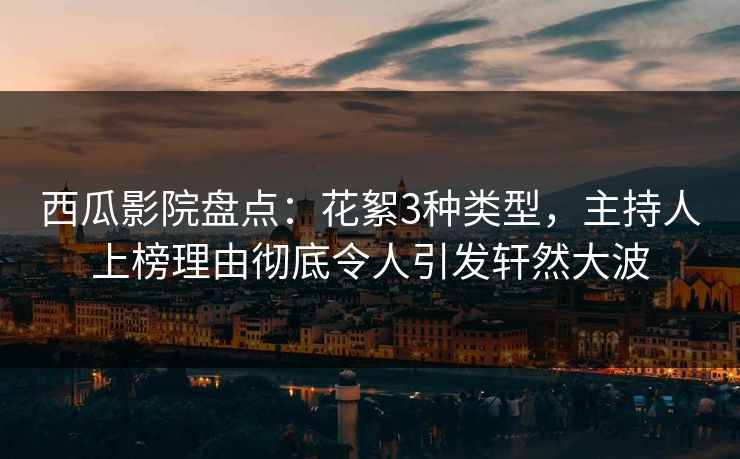 西瓜影院盘点:花絮3种类型,主持人上榜理由彻底令人引发轩然大波 西瓜影院盘点:花絮3种类型,主持人上榜理由彻底令人引发轩然大波
